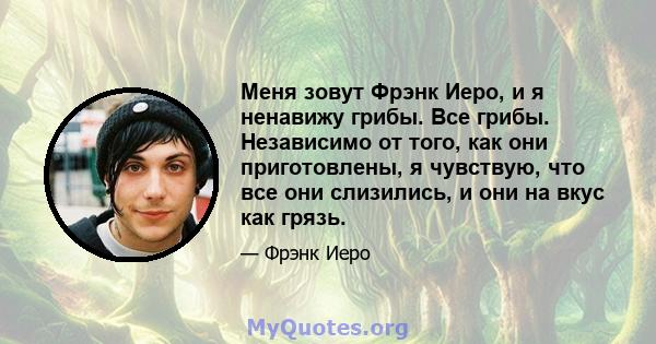 Меня зовут Фрэнк Иеро, и я ненавижу грибы. Все грибы. Независимо от того, как они приготовлены, я чувствую, что все они слизились, и они на вкус как грязь.