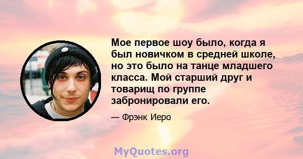 Мое первое шоу было, когда я был новичком в средней школе, но это было на танце младшего класса. Мой старший друг и товарищ по группе забронировали его.