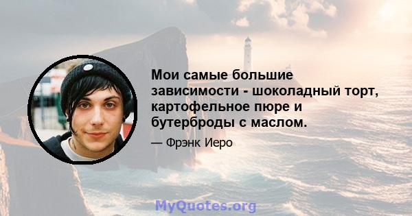 Мои самые большие зависимости - шоколадный торт, картофельное пюре и бутерброды с маслом.