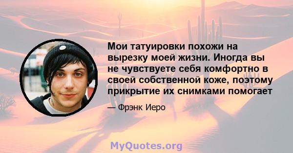 Мои татуировки похожи на вырезку моей жизни. Иногда вы не чувствуете себя комфортно в своей собственной коже, поэтому прикрытие их снимками помогает