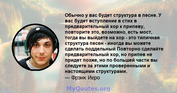 Обычно у вас будет структура в песне. У вас будет вступление в стих в предварительный хор к припеву, повторите это, возможно, есть мост, тогда вы выйдете на хор - это типичная структура песен - иногда вы можете сделать