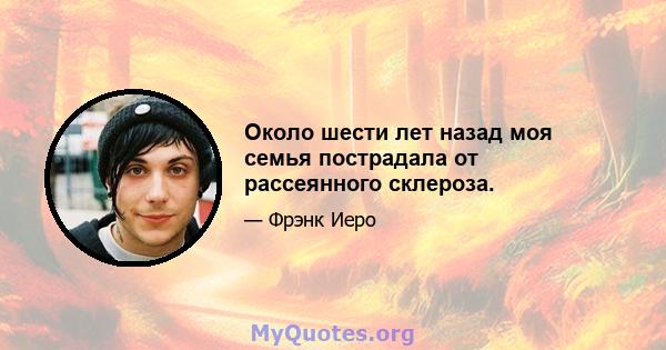 Около шести лет назад моя семья пострадала от рассеянного склероза.