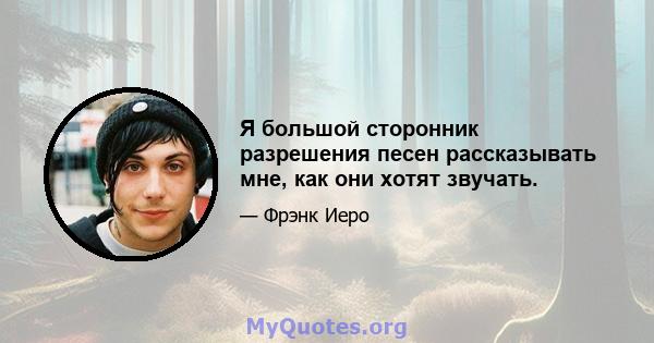 Я большой сторонник разрешения песен рассказывать мне, как они хотят звучать.