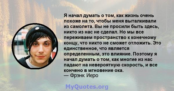 Я начал думать о том, как жизнь очень похоже на то, чтобы меня выталкивали из самолета. Вы не просили быть здесь, никто из нас не сделал. Но мы все переживаем пространство к конечному концу, что никто не сможет