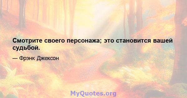 Смотрите своего персонажа; это становится вашей судьбой.