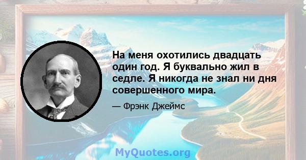 На меня охотились двадцать один год. Я буквально жил в седле. Я никогда не знал ни дня совершенного мира.