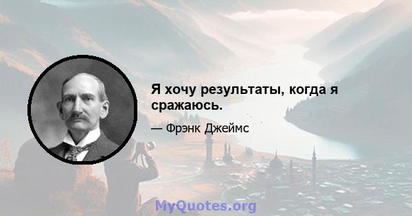 Я хочу результаты, когда я сражаюсь.