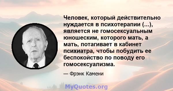 Человек, который действительно нуждается в психотерапии (...), является не гомосексуальным юношеским, которого мать, а мать, потагивает в кабинет психиатра, чтобы побудить ее беспокойство по поводу его гомосексуализма.