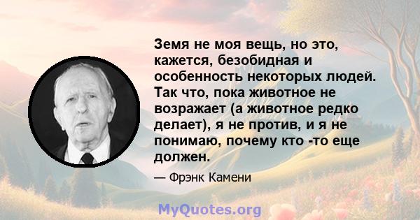 Земя не моя вещь, но это, кажется, безобидная и особенность некоторых людей. Так что, пока животное не возражает (а животное редко делает), я не против, и я не понимаю, почему кто -то еще должен.