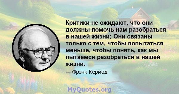 Критики не ожидают, что они должны помочь нам разобраться в нашей жизни; Они связаны только с тем, чтобы попытаться меньше, чтобы понять, как мы пытаемся разобраться в нашей жизни.