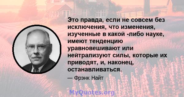 Это правда, если не совсем без исключения, что изменения, изученные в какой -либо науке, имеют тенденцию уравновешивают или нейтрализуют силы, которые их приводят, и, наконец, останавливаться.