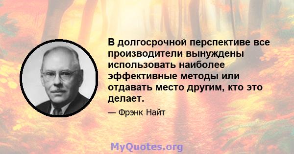 В долгосрочной перспективе все производители вынуждены использовать наиболее эффективные методы или отдавать место другим, кто это делает.