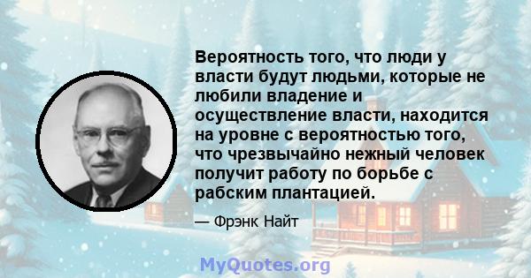 Вероятность того, что люди у власти будут людьми, которые не любили владение и осуществление власти, находится на уровне с вероятностью того, что чрезвычайно нежный человек получит работу по борьбе с рабским плантацией.