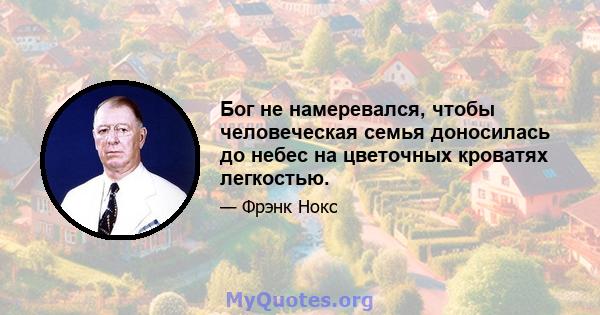 Бог не намеревался, чтобы человеческая семья доносилась до небес на цветочных кроватях легкостью.