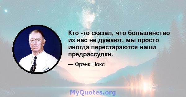 Кто -то сказал, что большинство из нас не думают, мы просто иногда перестараются наши предрассудки.