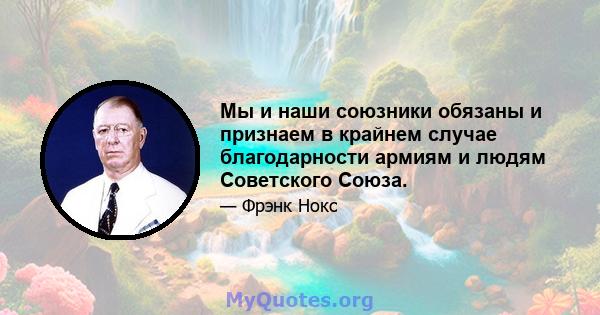 Мы и наши союзники обязаны и признаем в крайнем случае благодарности армиям и людям Советского Союза.