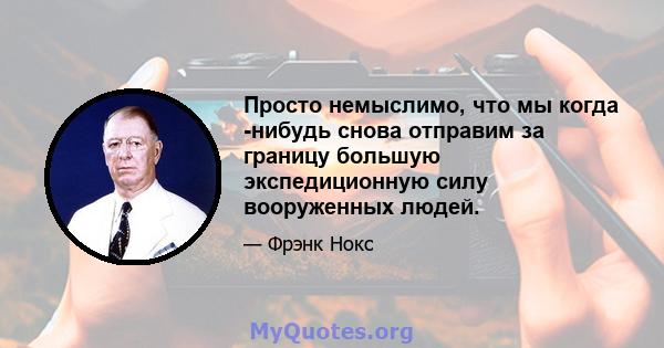 Просто немыслимо, что мы когда -нибудь снова отправим за границу большую экспедиционную силу вооруженных людей.