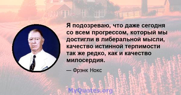 Я подозреваю, что даже сегодня со всем прогрессом, который мы достигли в либеральной мысли, качество истинной терпимости так же редко, как и качество милосердия.