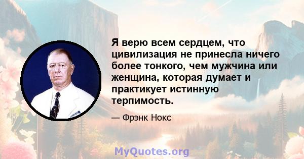 Я верю всем сердцем, что цивилизация не принесла ничего более тонкого, чем мужчина или женщина, которая думает и практикует истинную терпимость.