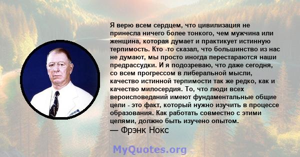 Я верю всем сердцем, что цивилизация не принесла ничего более тонкого, чем мужчина или женщина, которая думает и практикует истинную терпимость. Кто -то сказал, что большинство из нас не думают, мы просто иногда