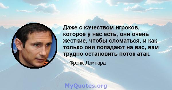 Даже с качеством игроков, которое у нас есть, они очень жесткие, чтобы сломаться, и как только они попадают на вас, вам трудно остановить поток атак.