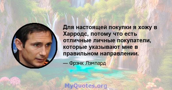 Для настоящей покупки я хожу в Харродс, потому что есть отличные личные покупатели, которые указывают мне в правильном направлении.