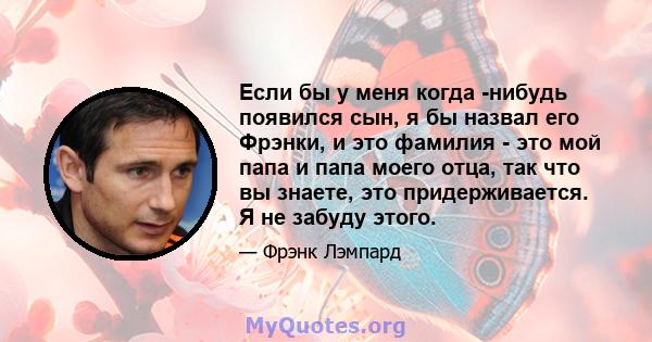 Если бы у меня когда -нибудь появился сын, я бы назвал его Фрэнки, и это фамилия - это мой папа и папа моего отца, так что вы знаете, это придерживается. Я не забуду этого.