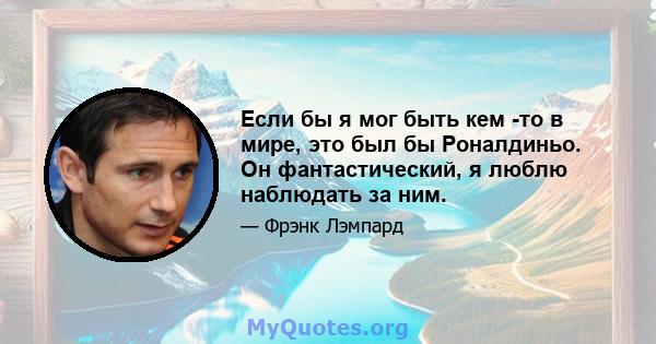 Если бы я мог быть кем -то в мире, это был бы Роналдиньо. Он фантастический, я люблю наблюдать за ним.