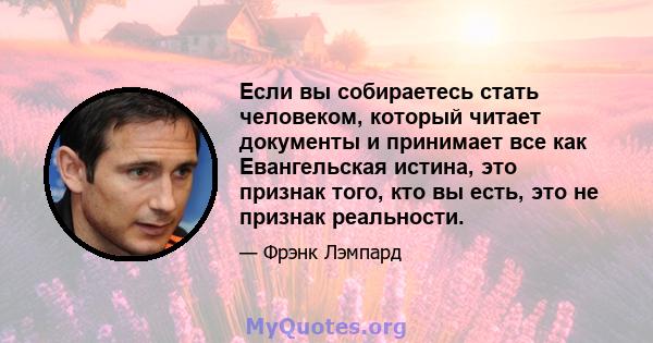 Если вы собираетесь стать человеком, который читает документы и принимает все как Евангельская истина, это признак того, кто вы есть, это не признак реальности.