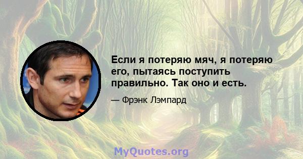 Если я потеряю мяч, я потеряю его, пытаясь поступить правильно. Так оно и есть.