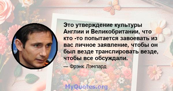 Это утверждение культуры Англии и Великобритании, что кто -то попытается завоевать из вас личное заявление, чтобы он был везде транслировать везде, чтобы все обсуждали.