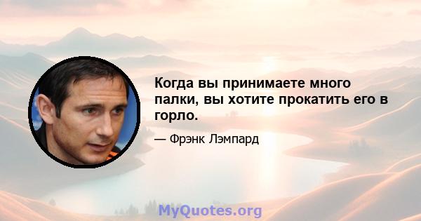 Когда вы принимаете много палки, вы хотите прокатить его в горло.