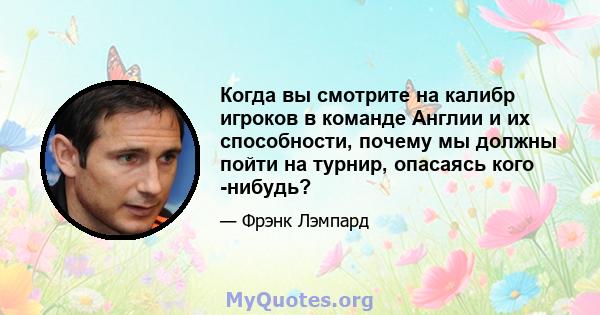 Когда вы смотрите на калибр игроков в команде Англии и их способности, почему мы должны пойти на турнир, опасаясь кого -нибудь?