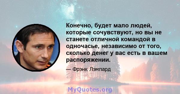 Конечно, будет мало людей, которые сочувствуют, но вы не станете отличной командой в одночасье, независимо от того, сколько денег у вас есть в вашем распоряжении.