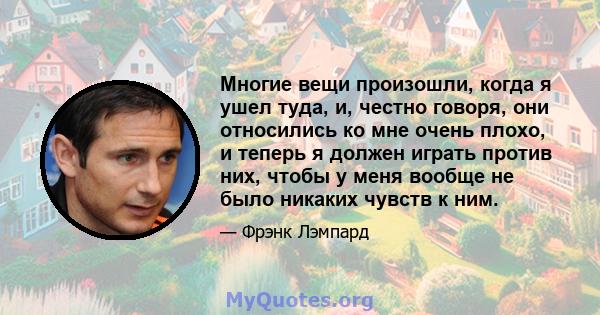 Многие вещи произошли, когда я ушел туда, и, честно говоря, они относились ко мне очень плохо, и теперь я должен играть против них, чтобы у меня вообще не было никаких чувств к ним.