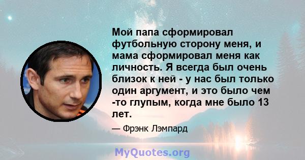 Мой папа сформировал футбольную сторону меня, и мама сформировал меня как личность. Я всегда был очень близок к ней - у нас был только один аргумент, и это было чем -то глупым, когда мне было 13 лет.