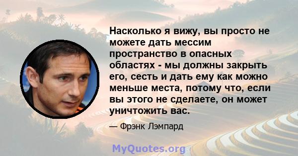 Насколько я вижу, вы просто не можете дать мессим пространство в опасных областях - мы должны закрыть его, сесть и дать ему как можно меньше места, потому что, если вы этого не сделаете, он может уничтожить вас.