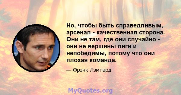 Но, чтобы быть справедливым, арсенал - качественная сторона. Они не там, где они случайно - они не вершины лиги и непобедимы, потому что они плохая команда.