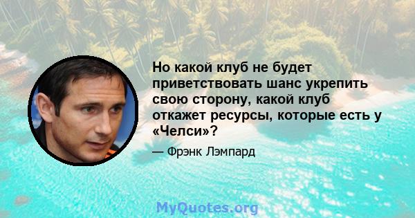 Но какой клуб не будет приветствовать шанс укрепить свою сторону, какой клуб откажет ресурсы, которые есть у «Челси»?