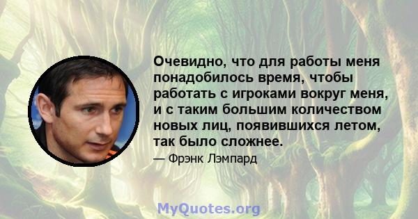 Очевидно, что для работы меня понадобилось время, чтобы работать с игроками вокруг меня, и с таким большим количеством новых лиц, появившихся летом, так было сложнее.