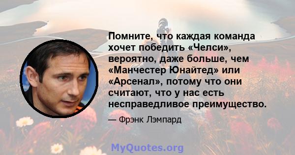 Помните, что каждая команда хочет победить «Челси», вероятно, даже больше, чем «Манчестер Юнайтед» или «Арсенал», потому что они считают, что у нас есть несправедливое преимущество.