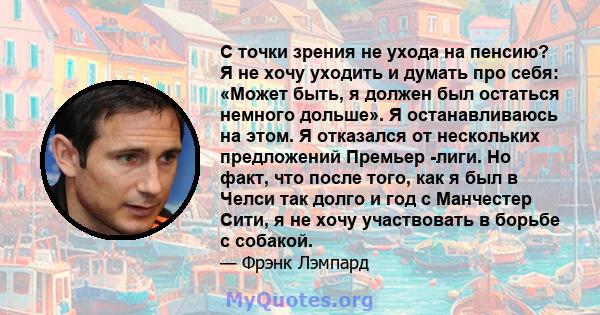 С точки зрения не ухода на пенсию? Я не хочу уходить и думать про себя: «Может быть, я должен был остаться немного дольше». Я останавливаюсь на этом. Я отказался от нескольких предложений Премьер -лиги. Но факт, что