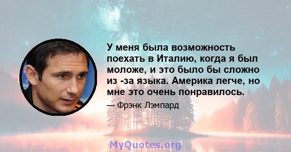 У меня была возможность поехать в Италию, когда я был моложе, и это было бы сложно из -за языка. Америка легче, но мне это очень понравилось.