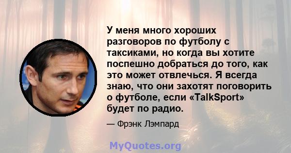 У меня много хороших разговоров по футболу с таксиками, но когда вы хотите поспешно добраться до того, как это может отвлечься. Я всегда знаю, что они захотят поговорить о футболе, если «TalkSport» будет по радио.