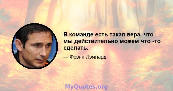 В команде есть такая вера, что мы действительно можем что -то сделать.