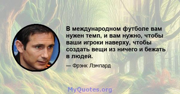 В международном футболе вам нужен темп, и вам нужно, чтобы ваши игроки наверху, чтобы создать вещи из ничего и бежать в людей.