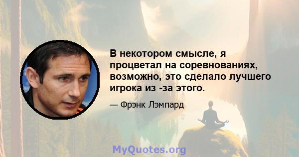 В некотором смысле, я процветал на соревнованиях, возможно, это сделало лучшего игрока из -за этого.