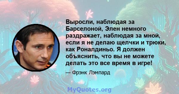 Выросли, наблюдая за Барселоной, Элен немного раздражает, наблюдая за мной, если я не делаю щелчки и трюки, как Роналдиньо. Я должен объяснить, что вы не можете делать это все время в игре!