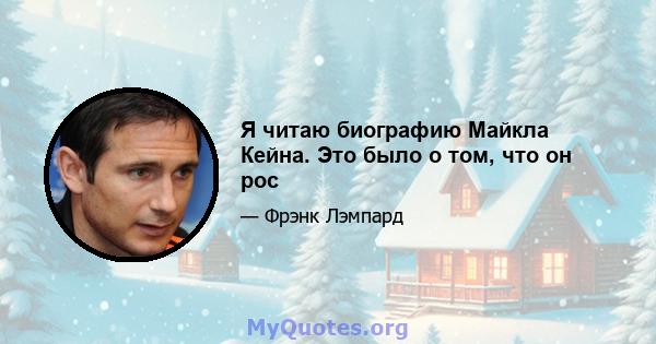 Я читаю биографию Майкла Кейна. Это было о том, что он рос