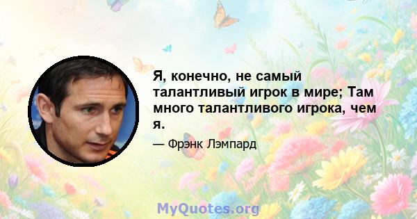 Я, конечно, не самый талантливый игрок в мире; Там много талантливого игрока, чем я.